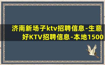 济南新场子ktv招聘信息-生意好KTV招聘信息-本地1500